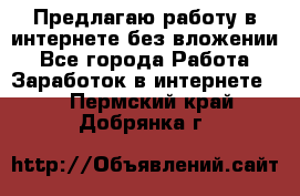 Предлагаю работу в интернете без вложении - Все города Работа » Заработок в интернете   . Пермский край,Добрянка г.